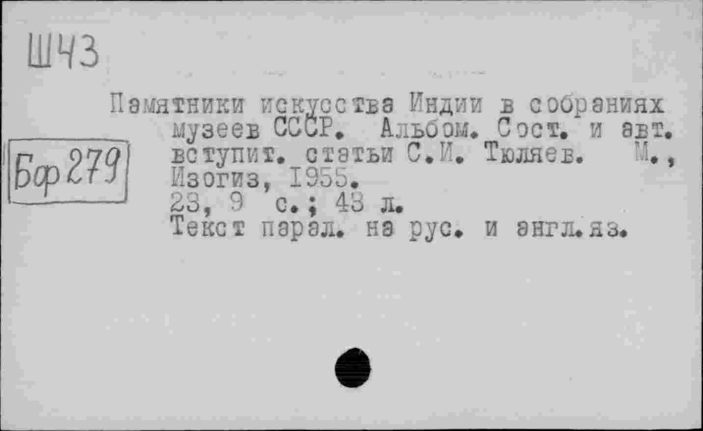 ﻿шчз
Памятники искусства Индии в собраниях _ музеев СССР. Альбом. С эст. и авт ----------- сїатьи сдл. тЮЛЯев. М.
п 977	вступит, ста
bCpCT.J	Изогиз, 1955
—------- 23, 9 с. ; 4
_. , 43 л.
Текст пар ал. на рус. и англ. аз.